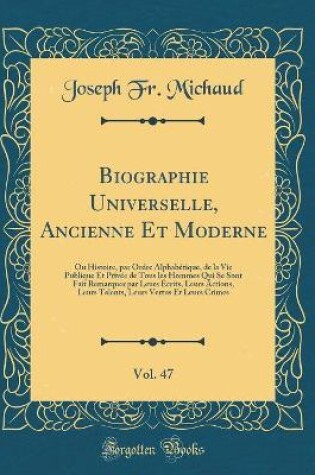 Cover of Biographie Universelle, Ancienne Et Moderne, Vol. 47: Ou Histoire, par Ordre Alphabétique, de la Vie Publique Et Privée de Tous les Hommes Qui Se Sont Fait Remarquer par Leurs Écrits, Leurs Actions, Leurs Talents, Leurs Vertus Et Leurs Crimes