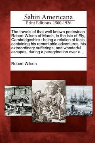 Cover of The Travels of That Well-Known Pedestrian Robert Wilson of March, in the Isle of Ely, Cambridgeshire