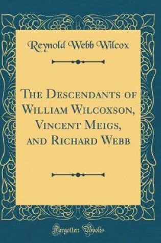 Cover of The Descendants of William Wilcoxson, Vincent Meigs, and Richard Webb (Classic Reprint)