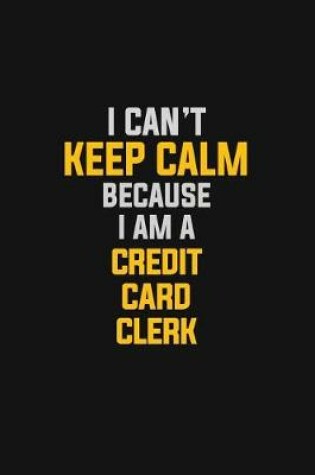 Cover of I Can't Keep Calm Because I Am A Credit Card Clerk