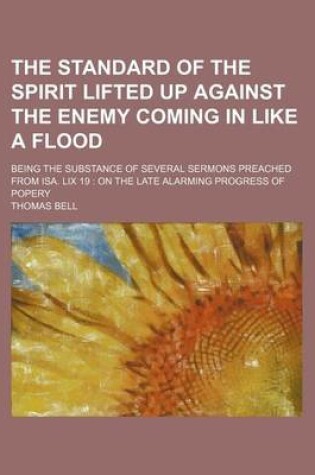 Cover of The Standard of the Spirit Lifted Up Against the Enemy Coming in Like a Flood; Being the Substance of Several Sermons Preached from ISA. LIX 19 on the Late Alarming Progress of Popery