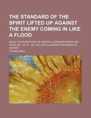 Book cover for The Standard of the Spirit Lifted Up Against the Enemy Coming in Like a Flood; Being the Substance of Several Sermons Preached from ISA. LIX 19 on the Late Alarming Progress of Popery