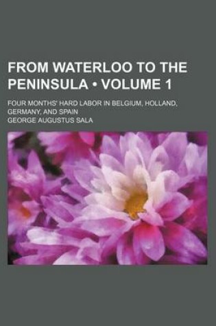 Cover of From Waterloo to the Peninsula (Volume 1); Four Months' Hard Labor in Belgium, Holland, Germany, and Spain