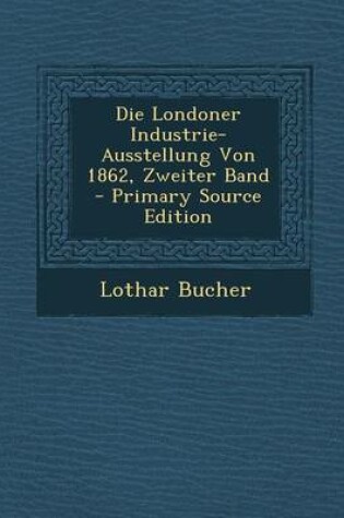 Cover of Die Londoner Industrie-Ausstellung Von 1862, Zweiter Band - Primary Source Edition