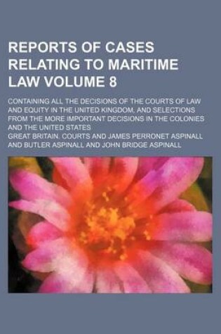 Cover of Reports of Cases Relating to Maritime Law Volume 8; Containing All the Decisions of the Courts of Law and Equity in the United Kingdom, and Selections from the More Important Decisions in the Colonies and the United States