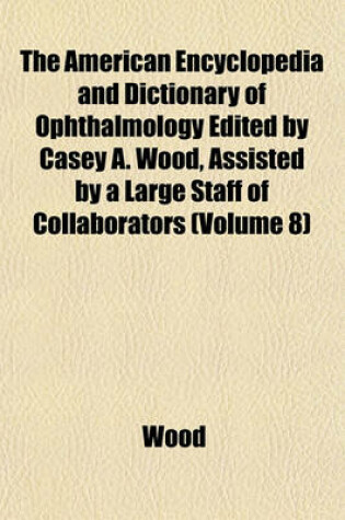 Cover of The American Encyclopedia and Dictionary of Ophthalmology Edited by Casey A. Wood, Assisted by a Large Staff of Collaborators (Volume 8)