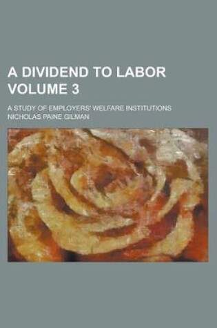 Cover of A Dividend to Labor; A Study of Employers' Welfare Institutions Volume 3