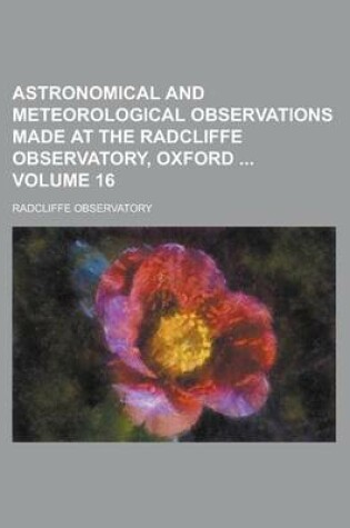 Cover of Astronomical and Meteorological Observations Made at the Radcliffe Observatory, Oxford Volume 16