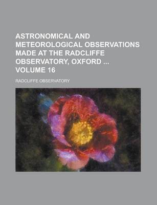 Book cover for Astronomical and Meteorological Observations Made at the Radcliffe Observatory, Oxford Volume 16