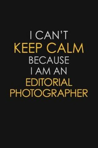 Cover of I Can't Keep Calm Because I Am An Editorial Photographer