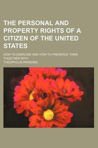 Cover of The Personal and Property Rights of a Citizen of the United States; How to Exercise and How to Preserve Them. Together with