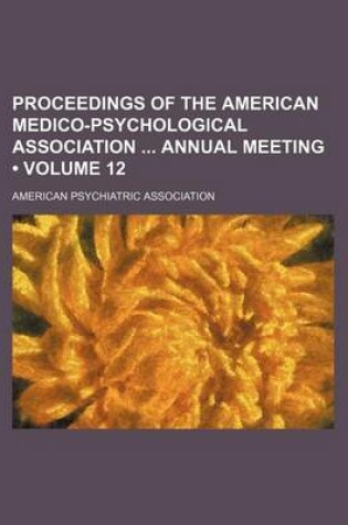 Cover of Proceedings of the American Medico-Psychological Association Annual Meeting (Volume 12)