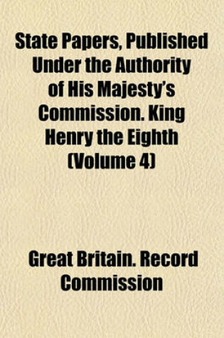 Cover of State Papers, Published Under the Authority of His Majesty's Commission. King Henry the Eighth (Volume 4)