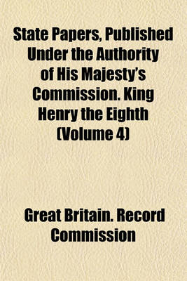 Book cover for State Papers, Published Under the Authority of His Majesty's Commission. King Henry the Eighth (Volume 4)