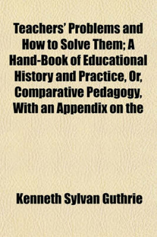 Cover of Teachers' Problems and How to Solve Them; A Hand-Book of Educational History and Practice, Or, Comparative Pedagogy, with an Appendix on the