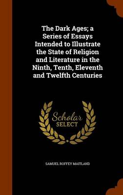 Book cover for The Dark Ages; A Series of Essays Intended to Illustrate the State of Religion and Literature in the Ninth, Tenth, Eleventh and Twelfth Centuries