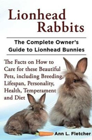 Cover of Lionhead Rabbits, the Complete Owner's Guide to Lionhead Bunnies the Facts on How to Care for These Beautiful Pets, Including Breeding, Lifespan, Personality, Health, Temperament and Diet