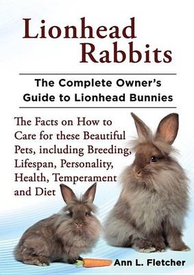 Book cover for Lionhead Rabbits, the Complete Owner's Guide to Lionhead Bunnies the Facts on How to Care for These Beautiful Pets, Including Breeding, Lifespan, Personality, Health, Temperament and Diet