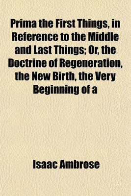 Book cover for Prima the First Things, in Reference to the Middle and Last Things; Or, the Doctrine of Regeneration, the New Birth, the Very Beginning of a