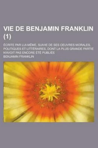 Cover of Vie de Benjamin Franklin; Ecrite Par Lui-Meme, Suivie de Ses Oeuvres Morales, Politiques Et Litteraires, Dont La Plus Grande Partie N'Avoit Pas Encore