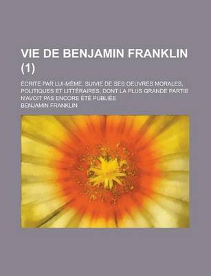 Book cover for Vie de Benjamin Franklin; Ecrite Par Lui-Meme, Suivie de Ses Oeuvres Morales, Politiques Et Litteraires, Dont La Plus Grande Partie N'Avoit Pas Encore