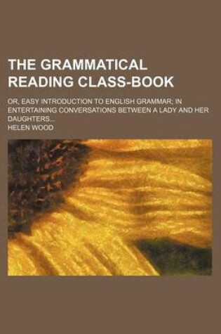 Cover of The Grammatical Reading Class-Book; Or, Easy Introduction to English Grammar in Entertaining Conversations Between a Lady and Her Daughters