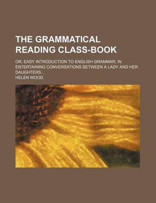 Book cover for The Grammatical Reading Class-Book; Or, Easy Introduction to English Grammar in Entertaining Conversations Between a Lady and Her Daughters