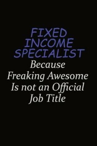 Cover of Fixed Income Specialist Because Freaking Awesome Is Not An Official Job Title