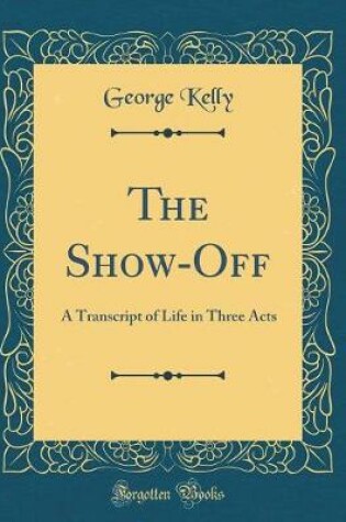 Cover of The Show-Off: A Transcript of Life in Three Acts (Classic Reprint)