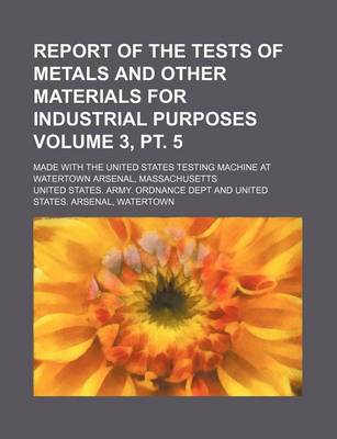 Book cover for Report of the Tests of Metals and Other Materials for Industrial Purposes Volume 3, PT. 5; Made with the United States Testing Machine at Watertown Arsenal, Massachusetts