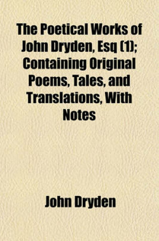 Cover of The Poetical Works of John Dryden, Esq (Volume 1); Containing Original Poems, Tales, and Translations, with Notes