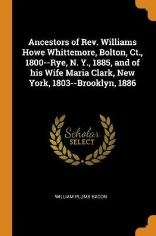 Cover of Ancestors of Rev. Williams Howe Whittemore, Bolton, Ct., 1800--Rye, N. Y., 1885, and of His Wife Maria Clark, New York, 1803--Brooklyn, 1886