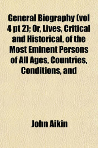 Cover of General Biography (Vol 4 PT 2); Or, Lives, Critical and Historical, of the Most Eminent Persons of All Ages, Countries, Conditions, and