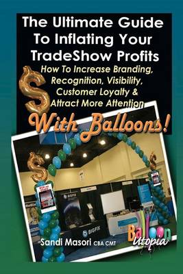 Book cover for The Ultimate Guide To Inflating Your Tradeshow Profits; How to Increase Branding, Recognition, Visibility, Customer Loyalty & Attract More Attention With BALLOONS!