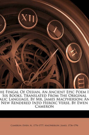 Cover of The Fingal of Ossian, an Ancient Epic Poem in Six Books. Translated from the Original Galic Language, by Mr. James MacPherson; And New Rendered Into Heroic Verse, by Ewen Cameron