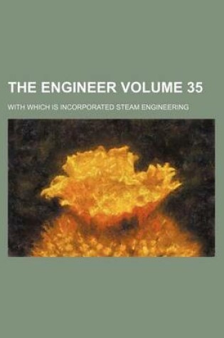 Cover of The Engineer Volume 35; With Which Is Incorporated Steam Engineering