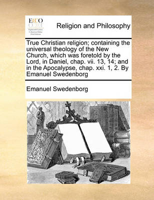 Book cover for True Christian religion; containing the universal theology of the New Church, which was foretold by the Lord, in Daniel, chap. vii. 13, 14; and in the Apocalypse, chap. xxi. 1, 2. By Emanuel Swedenborg