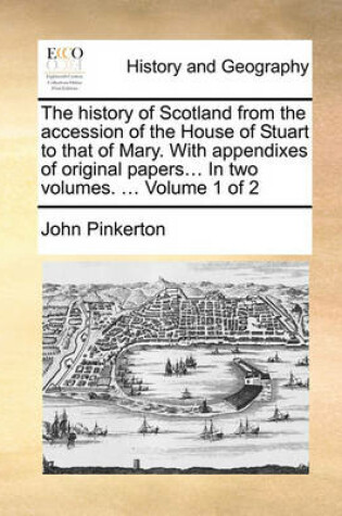 Cover of The History of Scotland from the Accession of the House of Stuart to That of Mary. with Appendixes of Original Papers... in Two Volumes. ... Volume 1 of 2