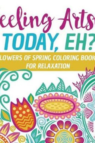 Cover of Feeling Artsy Today, Eh? Flowers of Spring Coloring Books for Relaxation