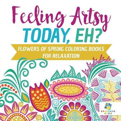 Book cover for Feeling Artsy Today, Eh? Flowers of Spring Coloring Books for Relaxation