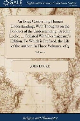 Cover of An Essay Concerning Human Understanding; With Thoughts on the Conduct of the Understanding. by John Locke, ... Collated with Desmaizeaux's Edition. to Which Is Prefixed, the Life of the Author. in Three Volumes. of 3; Volume 2
