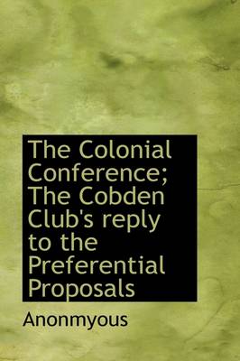 Book cover for The Colonial Conference; The Cobden Club's Reply to the Preferential Proposals