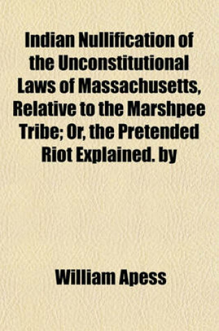 Cover of Indian Nullification of the Unconstitutional Laws of Massachusetts, Relative to the Marshpee Tribe; Or, the Pretended Riot Explained. by