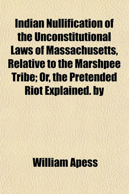 Book cover for Indian Nullification of the Unconstitutional Laws of Massachusetts, Relative to the Marshpee Tribe; Or, the Pretended Riot Explained. by