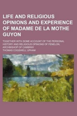 Cover of Life and Religious Opinions and Experience of Madame de La Mothe Guyon (Volume 2); Together with Some Account of the Personal History and Religious Opinions of Fenelon, Archbishop of Cambray