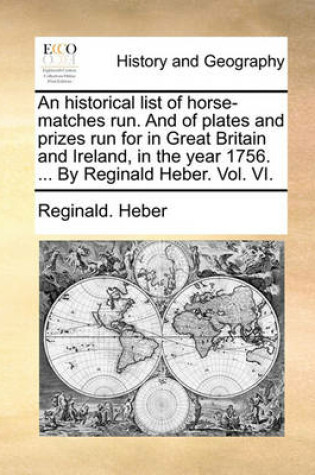 Cover of An Historical List of Horse-Matches Run. and of Plates and Prizes Run for in Great Britain and Ireland, in the Year 1756. ... by Reginald Heber. Vol. VI.