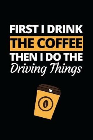 Cover of First I Drink The Coffee Then I Do The Driving Things