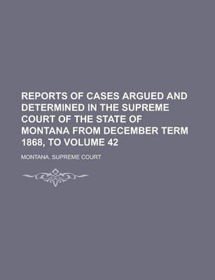 Book cover for Reports of Cases Argued and Determined in the Supreme Court of the State of Montana from December Term 1868, to Volume 42