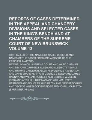 Book cover for Reports of Cases Determined in the Appeal and Chancery Divisions and Selected Cases in the King's Bench and at Chambers of the Supreme Court of New Brunswick; With Tables of the Names of Cases Decided and Names of the Cases Volume 13