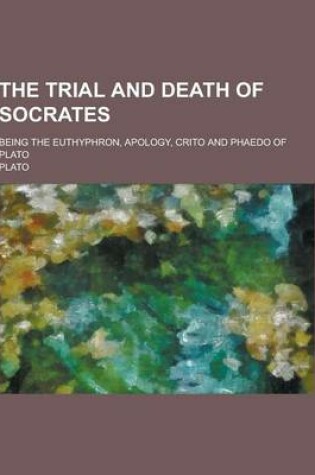 Cover of The Trial and Death of Socrates; Being the Euthyphron, Apology, Crito and Phaedo of Plato